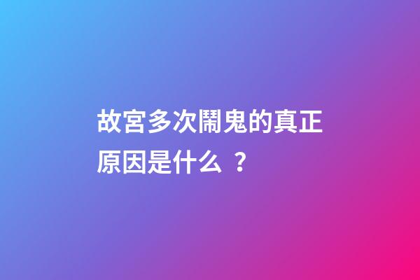 故宮多次鬧鬼的真正原因是什么？
